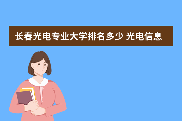 长春光电专业大学排名多少 光电信息科学与工程专业大学排名